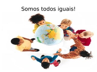 Somos todos iguais! 