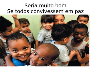 Seria muito bom Se todos convivessem em paz 