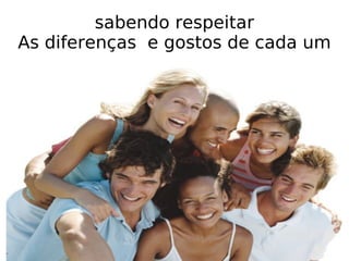 sabendo respeitar As diferenças  e gostos de cada um 