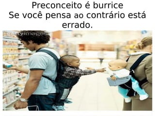 Preconceito é burrice Se você pensa  ao  contrário está errado. 