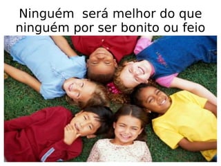 Ninguém  será melhor do que ninguém por ser bonito ou feio 