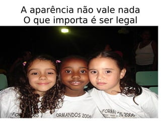 A aparência não vale nada O que importa é ser legal 