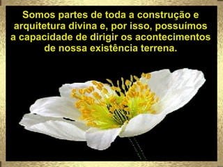 Somos partes de toda a construção e arquitetura divina e, por isso, possuímos a capacidade de dirigir os acontecimentos de nossa existência terrena. 