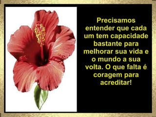 Precisamos entender que cada um tem capacidade bastante para melhorar sua vida e o mundo a sua volta. O que falta é coragem para acreditar! 