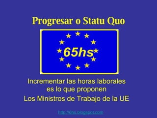 Progresar o Statu Quo Incrementar las horas laborales es lo que proponen Los Ministros de Trabajo de la UE http://6hs.blogspot.com 