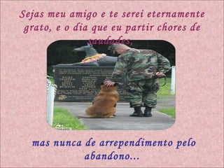Sejas meu amigo e te serei eternamente grato, e o dia que eu partir chores de saudades,  mas nunca de arrependimento pelo abandono... 