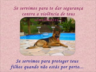 Se servimos para te dar segurança contra a violência de teus semelhantes... Se servimos para proteger teus filhos quando não estás por perto... 
