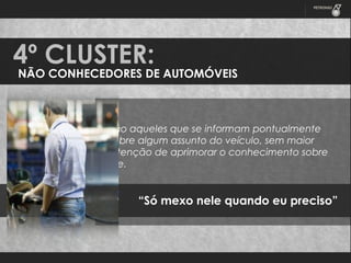 4º CLUSTER:

NÃO CONHECEDORES DE AUTOMÓVEIS

• São aqueles que se informam pontualmente
sobre algum assunto do veículo, sem maior
intenção de aprimorar o conhecimento sobre
ele.

“Só mexo nele quando eu preciso”

 