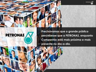 Precisávamos que o grande público
percebesse que a PETRONAS, enquanto
Companhia está mais próxima e mais
presente no dia-a-dia.

 