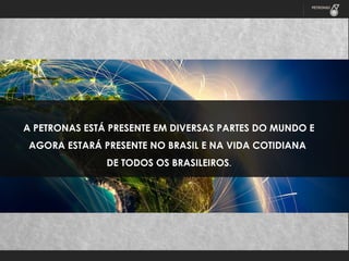 A PETRONAS ESTÁ PRESENTE EM DIVERSAS PARTES DO MUNDO E
AGORA ESTARÁ PRESENTE NO BRASIL E NA VIDA COTIDIANA
DE TODOS OS BRASILEIROS.

 