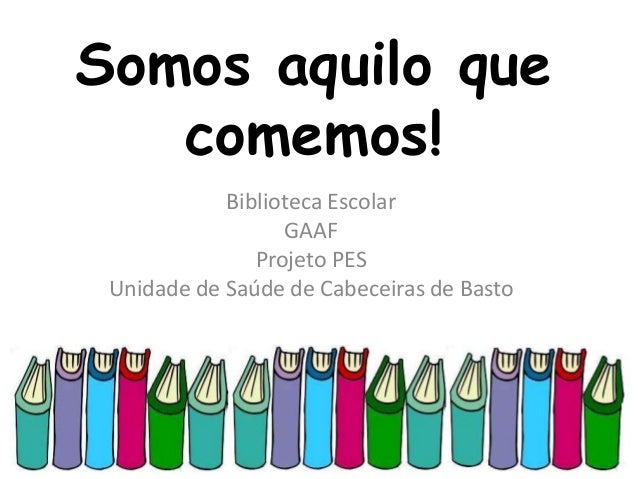 Somos aquilo que
comemos!
Biblioteca Escolar
GAAF
Projeto PES
Unidade de Saúde de Cabeceiras de Basto
 