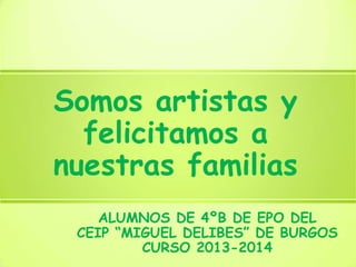 Somos artistas y
felicitamos a
nuestras familias
ALUMNOS DE 4ºB DE EPO DEL
CEIP “MIGUEL DELIBES” DE BURGOS
CURSO 2013-2014

 