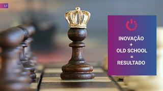 INOVAÇÃO
+
OLD SCHOOL
=
RESULTADO
17
 