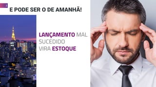 E PODE SER O DE AMANHÃ!
LANÇAMENTO MAL
SUCEDIDO
VIRA ESTOQUE
3
 