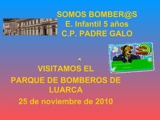 SOMOS BOMBER@S
E. Infantil 5 años
C.P. PADRE GALO
VISITAMOS EL
PARQUE DE BOMBEROS DE
LUARCA
25 de noviembre de 2010
 