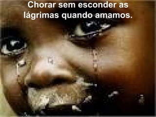 Chorar sem esconder as
lágrimas quando amamos.
 
