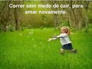 Correr sem medo de cair, para
      amar novamente.
 