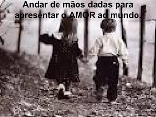 Andar de mãos dadas para
apresentar o AMOR ao mundo.
 