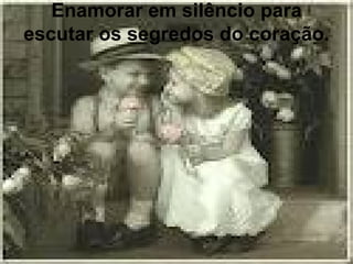 Enamorar em silêncio para
escutar os segredos do coração.
 
