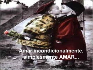 Amar incondicionalmente,
 simplesmente AMAR...
 