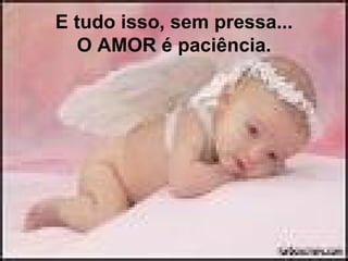 E tudo isso, sem pressa...
   O AMOR é paciência.
 