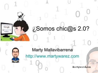 ¿Somos chic@s 2.0?
Marty Mallavibarrena
http://www.martywarez.com
 