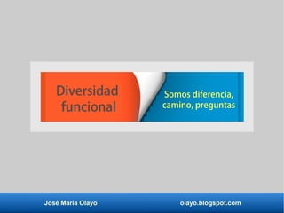 José María Olayo olayo.blogspot.com
Diversidad
funcional
Somos diferencia,
camino, preguntas
 