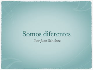 Somos diferentes
Por Juan Sánchez
 