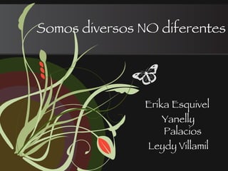 Somos diversos NO diferentes Erika Esquivel  Yanelly Palacios Leydy Villamil 