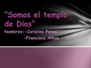 “Somos el templo
de Dios”
Nombres:-Catalina Ponce
-Francisco Alhue

 