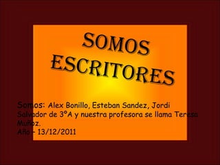 Somos escritores Somos:  Alex Bonillo, Esteban Sandez ,  Jordi Salvador de 3ºA y nuestra profesora se llama Teresa Muñoz. Año – 13/12/2011 