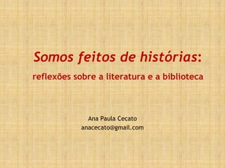 Somos feitos de histórias:
reflexões sobre a literatura e a biblioteca
Ana Paula Cecato
anacecato@gmail.com
 