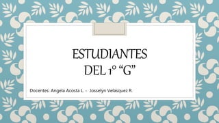 ESTUDIANTES
DEL1°“G”
Docentes: Angela Acosta L. - Josselyn Velasquez R.
 