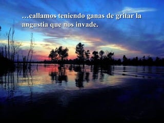 … callamos teniendo ganas de gritar la angustia que nos invade.   