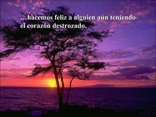 … hacemos feliz a alguien aún teniendo el corazón destrozado. 