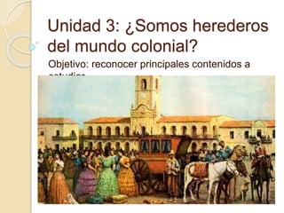 Unidad 3: ¿Somos herederos
del mundo colonial?
Objetivo: reconocer principales contenidos a
estudiar
 