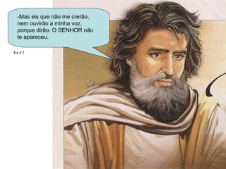 -Mas eis que não me crerão, nem ouvirão a minha voz, porque dirão: O SENHOR não te apareceu.  Ex 4:1 
