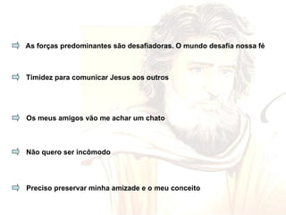 As forças predominantes são desafiadoras. O mundo desafia nossa fé Timidez para comunicar Jesus aos outros Os meus amigos vão me achar um chato Não quero ser incômodo Preciso preservar minha amizade e o meu conceito 