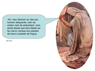 -Ah, meu Senhor! eu não sou homem eloquente, nem de ontem nem de anteontem, nem ainda desde que tens falado ao teu servo; porque sou pesado de boca e pesado de língua.  Ex 4:10 
