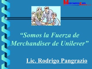 “Somos la Fuerza de
Merchandiser de Unilever”
Lic. Rodrigo Pangrazio
 