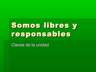 Somos libr es y
r esponsables
Claves de la unidad
 