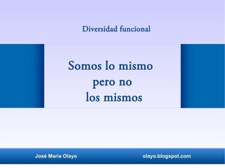 José María Olayo olayo.blogspot.com
Somos lo mismo
pero no
los mismos
Diversidad funcional
 