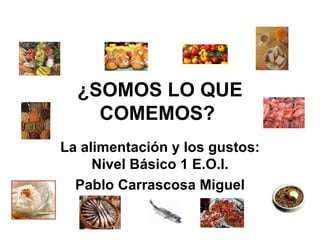 La alimentación y los gustos: Nivel Básico 1 E.O.I. Pablo Carrascosa Miguel ¿SOMOS LO QUE COMEMOS?   