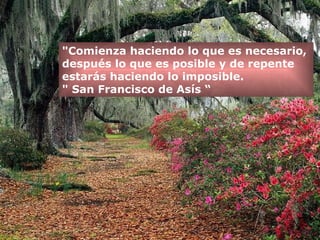 "Comienza haciendo lo que es necesario,  después lo que es posible y de repente  estarás haciendo lo imposible. " San Francisco de Asís “ 