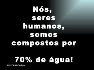 Nós,  seres humanos, somos compostos por 70% de água! 