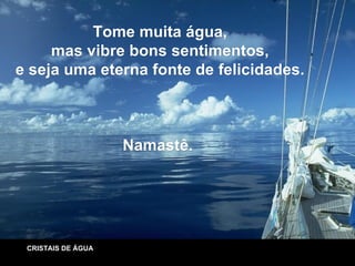 Tome muita água, mas vibre bons sentimentos, e seja uma eterna fonte de felicidades. Namastê.  