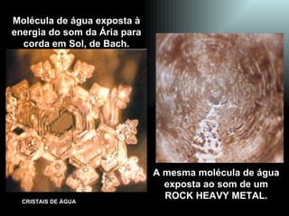 Molécula de água exposta à energia do som da Ária para corda em Sol, de Bach. A mesma molécula de água exposta ao som de um ROCK HEAVY METAL. 