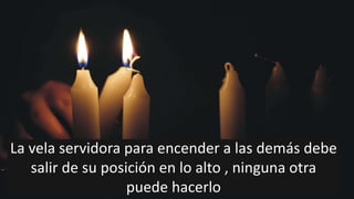 La vela servidora para encender a las demás debe
salir de su posición en lo alto , ninguna otra
puede hacerlo
 