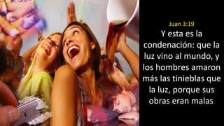 Juan 3:19
Y esta es la
condenación: que la
luz vino al mundo, y
los hombres amaron
más las tinieblas que
la luz, porque sus
obras eran malas.
 