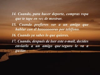 14. Cuando, para hacer deporte, compras ropa que te tape en vez de mostrar.  15. Cuando prefieres ver a un amigo que hablar con él hoooooooras por teléfono.  16. Cuando ya sabes lo que quieres.  17. Cuando, después de leer este e-mail, decides enviarlo a un amigo que seguro le va a gustar.    